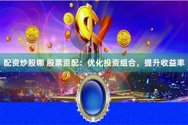 配资炒股哪 股票资配：优化投资组合，提升收益率