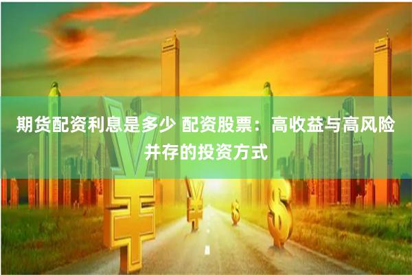 期货配资利息是多少 配资股票：高收益与高风险并存的投资方式
