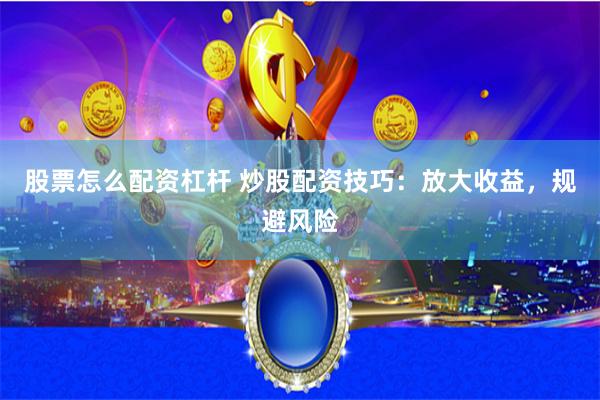 股票怎么配资杠杆 炒股配资技巧：放大收益，规避风险