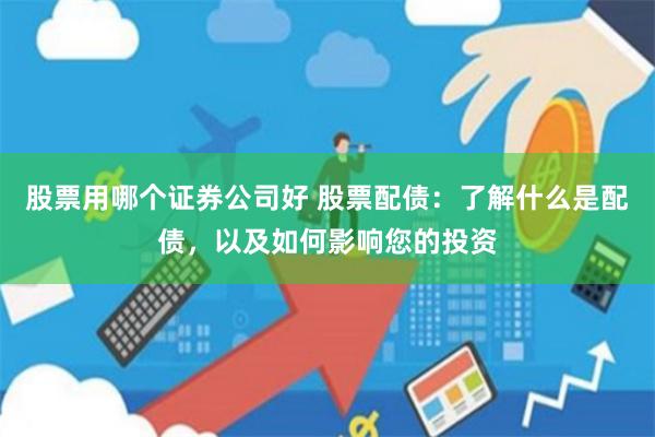 股票用哪个证券公司好 股票配债：了解什么是配债，以及如何影响您的投资
