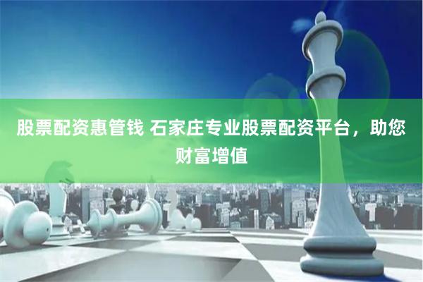 股票配资惠管钱 石家庄专业股票配资平台，助您财富增值