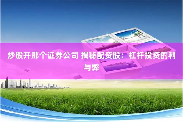 炒股开那个证券公司 揭秘配资股：杠杆投资的利与弊