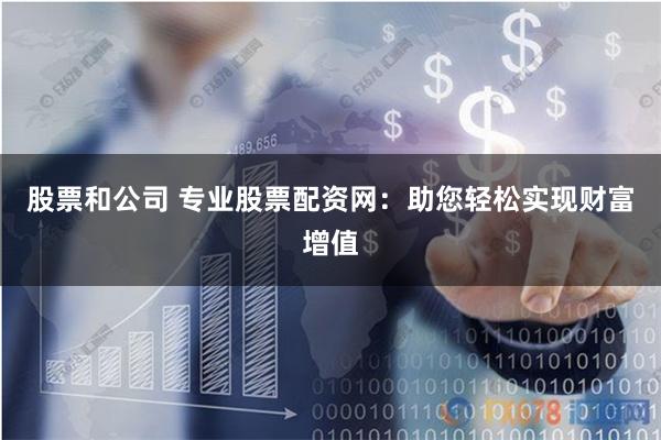 股票和公司 专业股票配资网：助您轻松实现财富增值