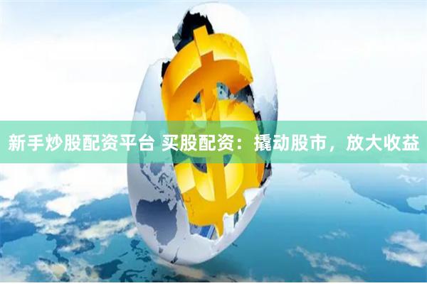 新手炒股配资平台 买股配资：撬动股市，放大收益