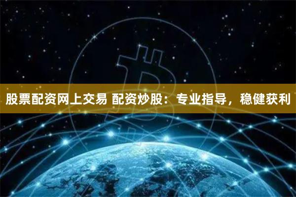 股票配资网上交易 配资炒股：专业指导，稳健获利