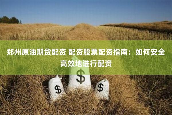 郑州原油期货配资 配资股票配资指南：如何安全高效地进行配资