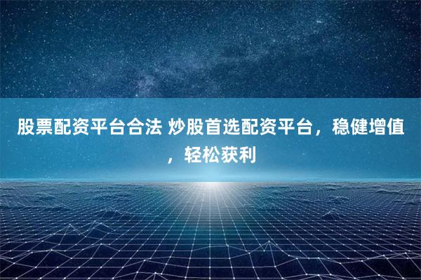 股票配资平台合法 炒股首选配资平台，稳健增值，轻松获利