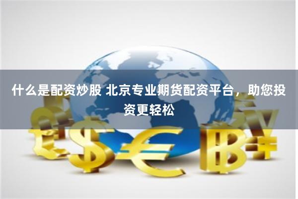 什么是配资炒股 北京专业期货配资平台，助您投资更轻松