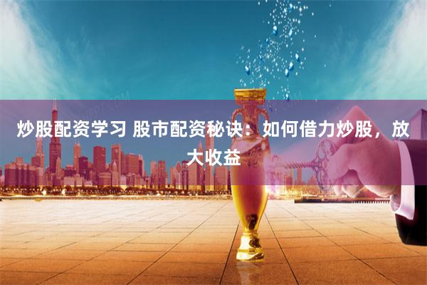 炒股配资学习 股市配资秘诀：如何借力炒股，放大收益