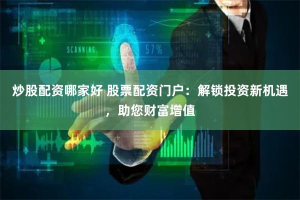 炒股配资哪家好 股票配资门户：解锁投资新机遇，助您财富增值