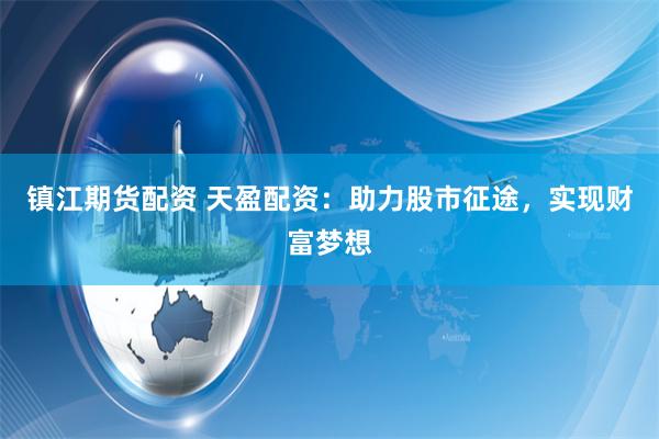 镇江期货配资 天盈配资：助力股市征途，实现财富梦想