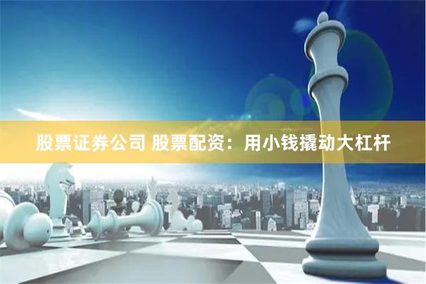 股票证券公司 股票配资：用小钱撬动大杠杆