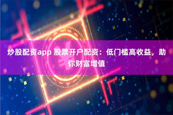 炒股配资app 股票开户配资：低门槛高收益，助你财富增值