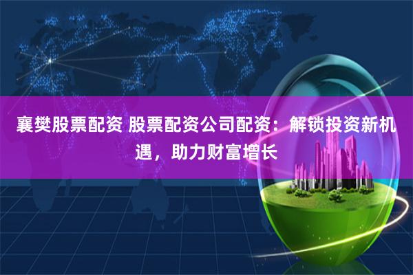 襄樊股票配资 股票配资公司配资：解锁投资新机遇，助力财富增长