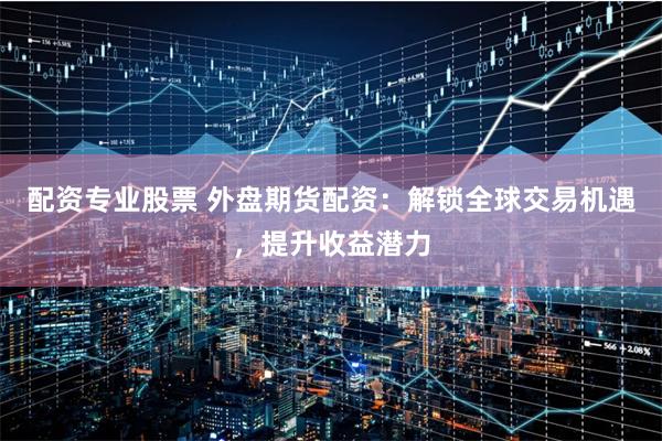 配资专业股票 外盘期货配资：解锁全球交易机遇，提升收益潜力