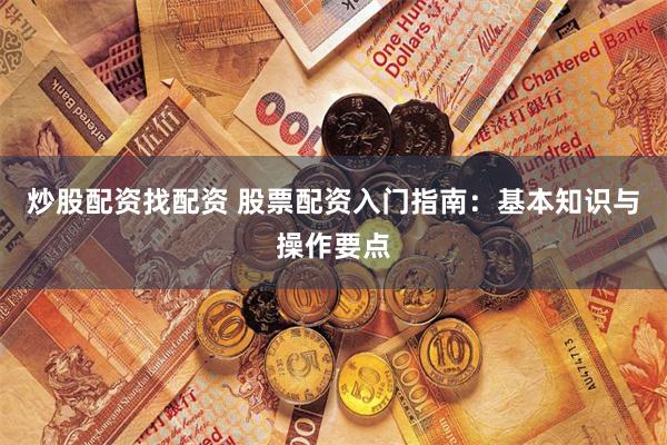炒股配资找配资 股票配资入门指南：基本知识与操作要点