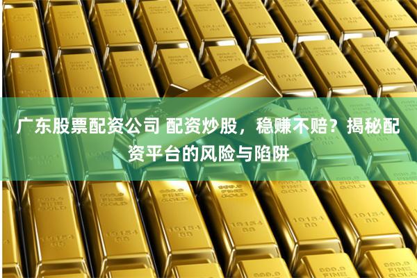 广东股票配资公司 配资炒股，稳赚不赔？揭秘配资平台的风险与陷阱