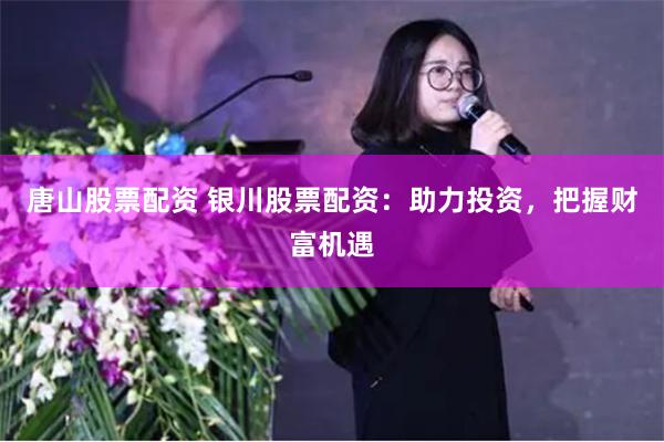 唐山股票配资 银川股票配资：助力投资，把握财富机遇