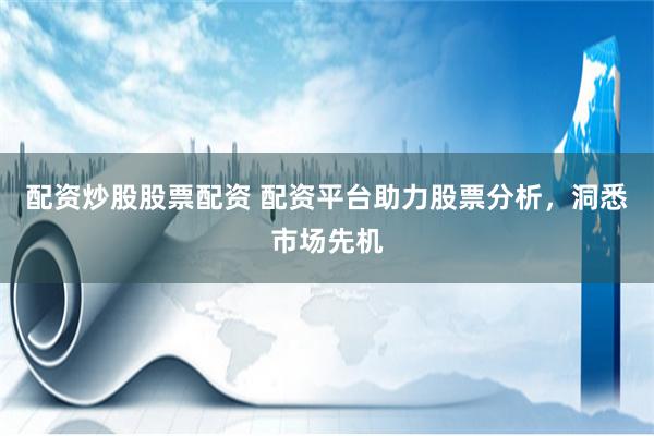 配资炒股股票配资 配资平台助力股票分析，洞悉市场先机