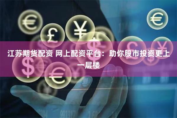 江苏期货配资 网上配资平台：助你股市投资更上一层楼