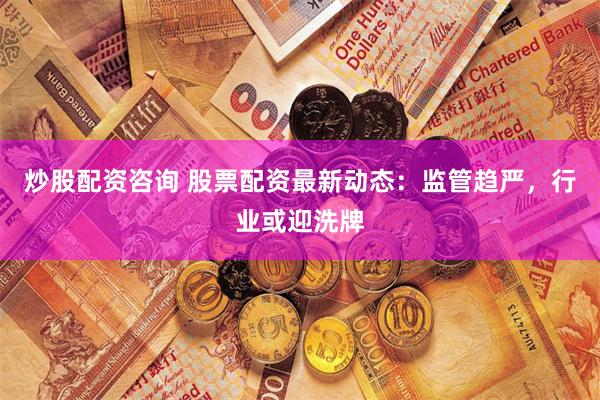 炒股配资咨询 股票配资最新动态：监管趋严，行业或迎洗牌