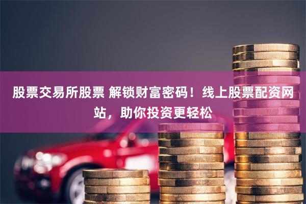 股票交易所股票 解锁财富密码！线上股票配资网站，助你投资更轻松