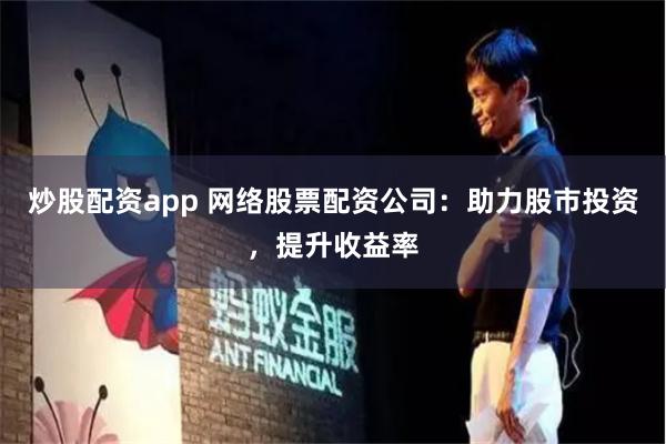炒股配资app 网络股票配资公司：助力股市投资，提升收益率