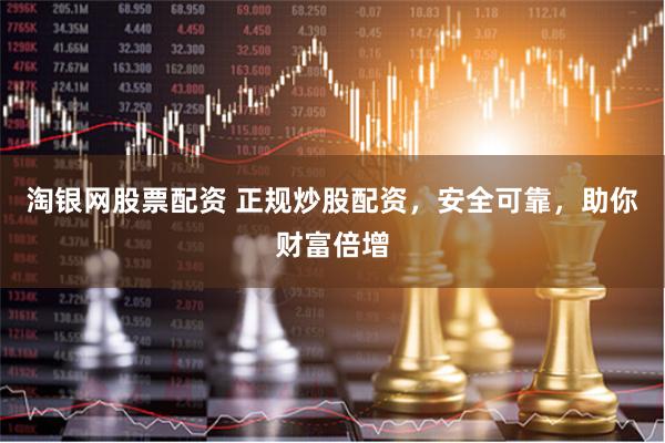 淘银网股票配资 正规炒股配资，安全可靠，助你财富倍增