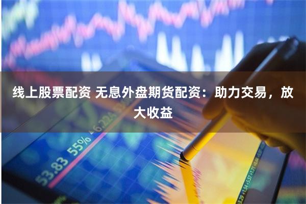 线上股票配资 无息外盘期货配资：助力交易，放大收益