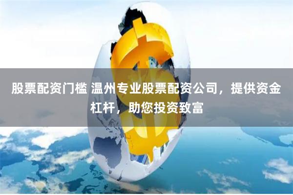 股票配资门槛 温州专业股票配资公司，提供资金杠杆，助您投资致富