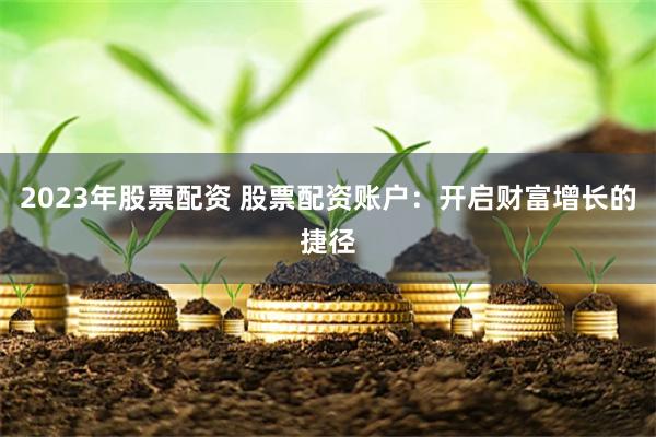 2023年股票配资 股票配资账户：开启财富增长的捷径