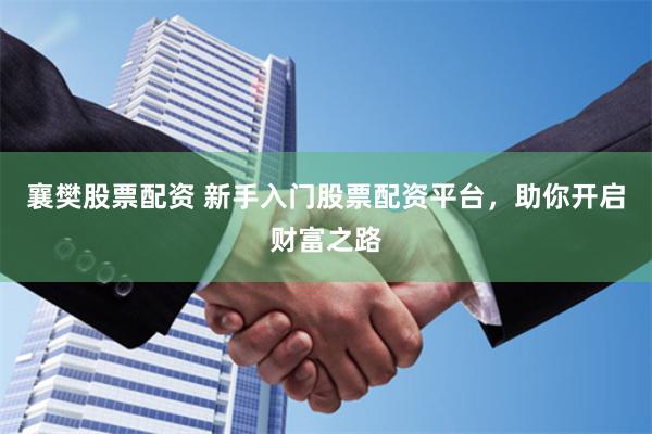 襄樊股票配资 新手入门股票配资平台，助你开启财富之路