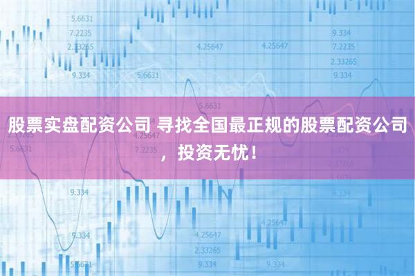 股票实盘配资公司 寻找全国最正规的股票配资公司，投资无忧！