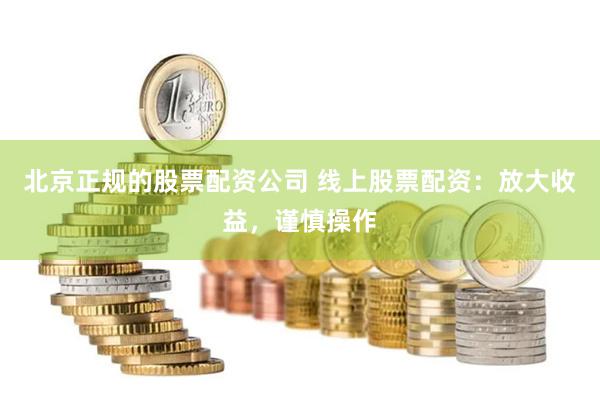 北京正规的股票配资公司 线上股票配资：放大收益，谨慎操作