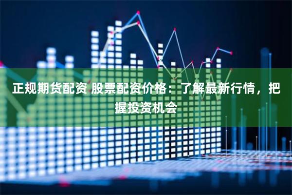 正规期货配资 股票配资价格：了解最新行情，把握投资机会