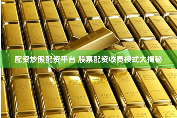 配资炒股配资平台 股票配资收费模式大揭秘