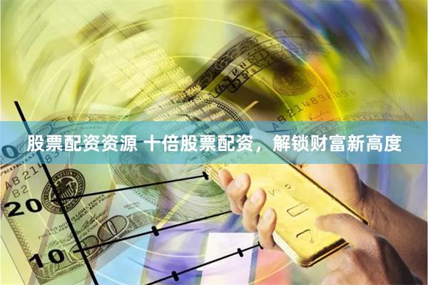 股票配资资源 十倍股票配资，解锁财富新高度