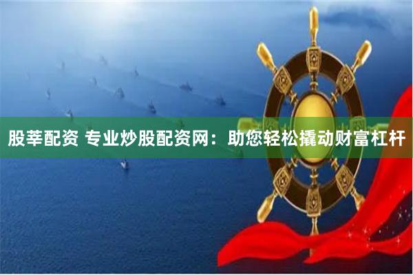 股莘配资 专业炒股配资网：助您轻松撬动财富杠杆