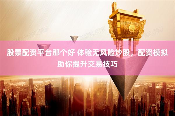 股票配资平台那个好 体验无风险炒股，配资模拟助你提升交易技巧