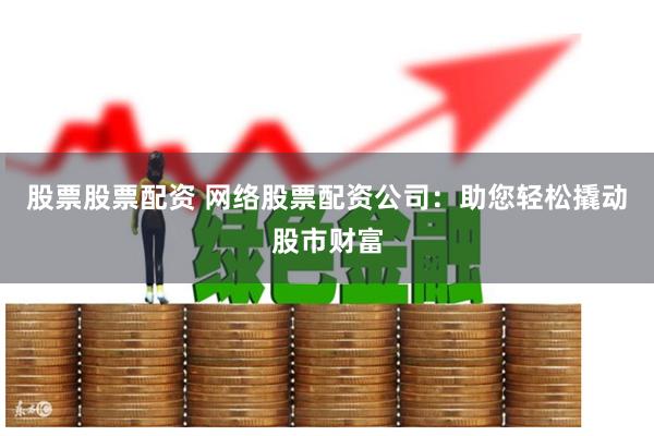 股票股票配资 网络股票配资公司：助您轻松撬动股市财富