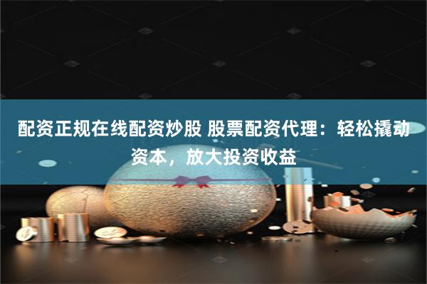 配资正规在线配资炒股 股票配资代理：轻松撬动资本，放大投资收益