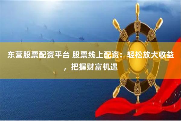 东营股票配资平台 股票线上配资：轻松放大收益，把握财富机遇