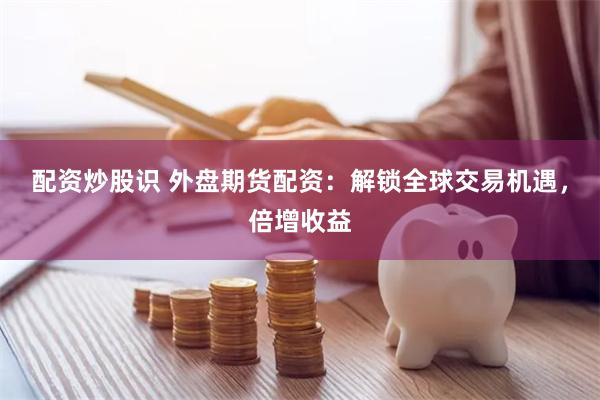 配资炒股识 外盘期货配资：解锁全球交易机遇，倍增收益