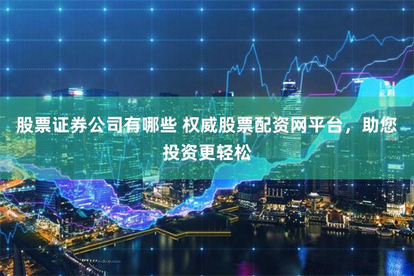 股票证券公司有哪些 权威股票配资网平台，助您投资更轻松