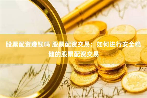 股票配资赚钱吗 股票配资交易：如何进行安全稳健的股票配资交易