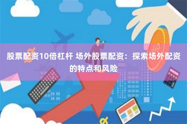 股票配资10倍杠杆 场外股票配资：探索场外配资的特点和风险