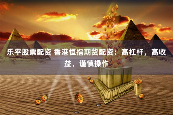 乐平股票配资 香港恒指期货配资：高杠杆，高收益，谨慎操作