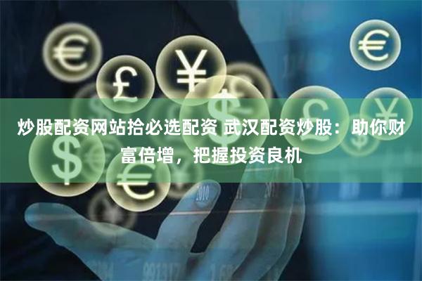 炒股配资网站拾必选配资 武汉配资炒股：助你财富倍增，把握投资良机