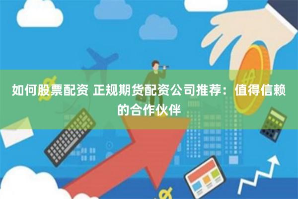 如何股票配资 正规期货配资公司推荐：值得信赖的合作伙伴