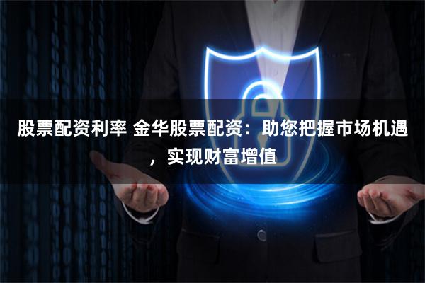 股票配资利率 金华股票配资：助您把握市场机遇，实现财富增值